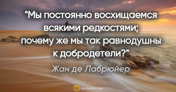 Жан де Лабрюйер цитата: "Мы постоянно восхищаемся всякими редкостями; почему же мы так..."