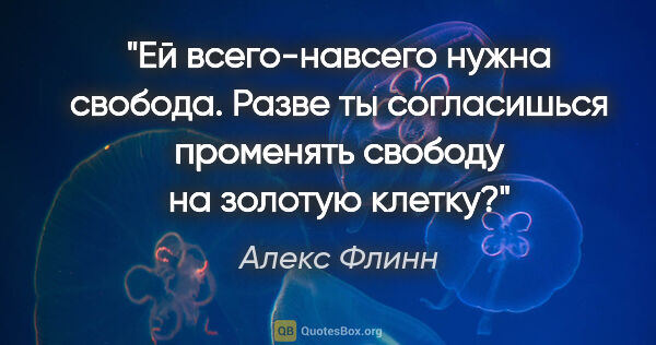 Алекс Флинн цитата: "Ей всего-навсего нужна свобода. Разве ты согласишься променять..."