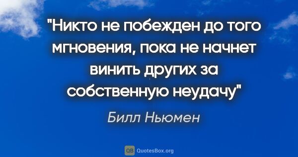 Билл Ньюмен цитата: "Никто не побежден до того мгновения, пока не начнет винить..."