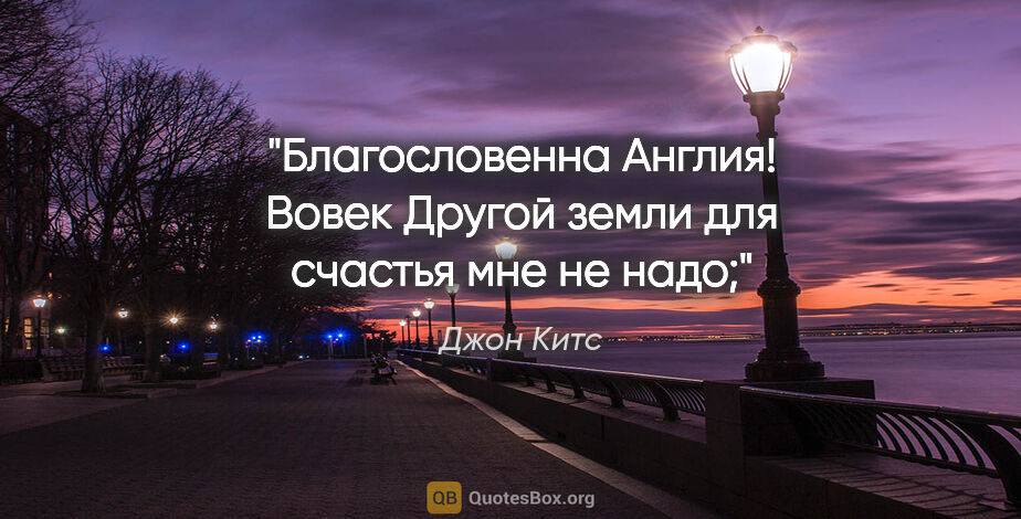 Джон Китс цитата: "Благословенна Англия! Вовек

Другой земли для счастья мне не..."