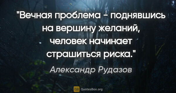 Александр Рудазов цитата: "Вечная проблема - поднявшись на вершину желаний, человек..."
