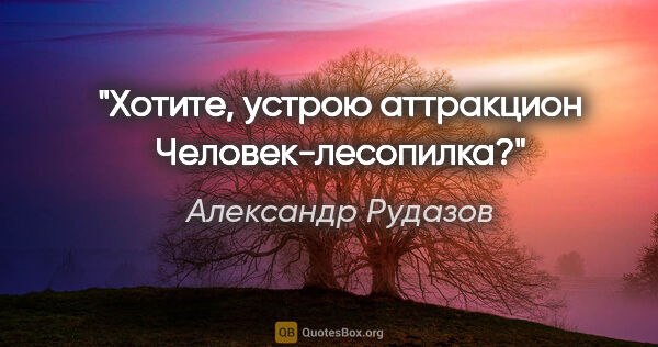 Александр Рудазов цитата: "Хотите, устрою аттракцион «Человек-лесопилка»?"