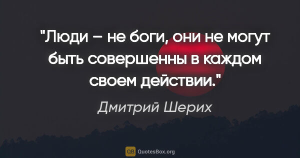 Дмитрий Шерих цитата: "Люди – не боги, они не могут быть совершенны в каждом своем..."