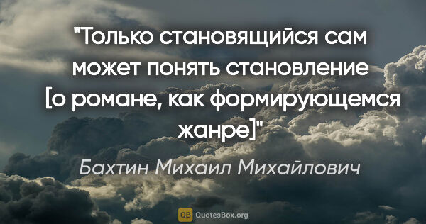 Бахтин Михаил Михайлович цитата: "Только становящийся сам может понять становление

 [о романе,..."