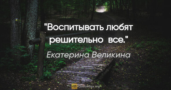 Екатерина Великина цитата: "Воспитывать любят решительно  все."