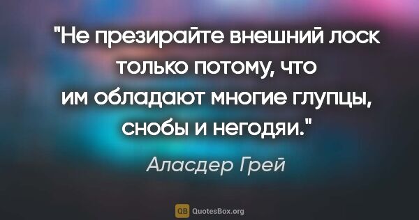 Аласдер Грей цитата: "Не презирайте внешний лоск только потому, что им обладают..."