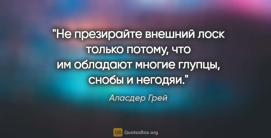 Аласдер Грей цитата: "Не презирайте внешний лоск только потому, что им обладают..."