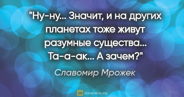 Славомир Мрожек цитата: "Ну-ну... Значит, и на других планетах тоже живут разумные..."