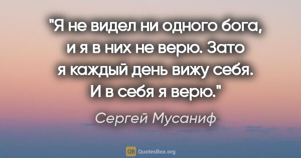 Сергей Мусаниф цитата: "Я не видел ни одного бога, и я в них не верю. Зато я каждый..."
