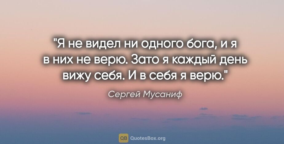 Сергей Мусаниф цитата: "Я не видел ни одного бога, и я в них не верю. Зато я каждый..."