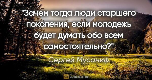 Сергей Мусаниф цитата: "Зачем тогда люди старшего поколения, если молодежь будет..."