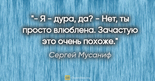Сергей Мусаниф цитата: "- Я - дура, да?

- Нет, ты просто влюблена. Зачастую это очень..."
