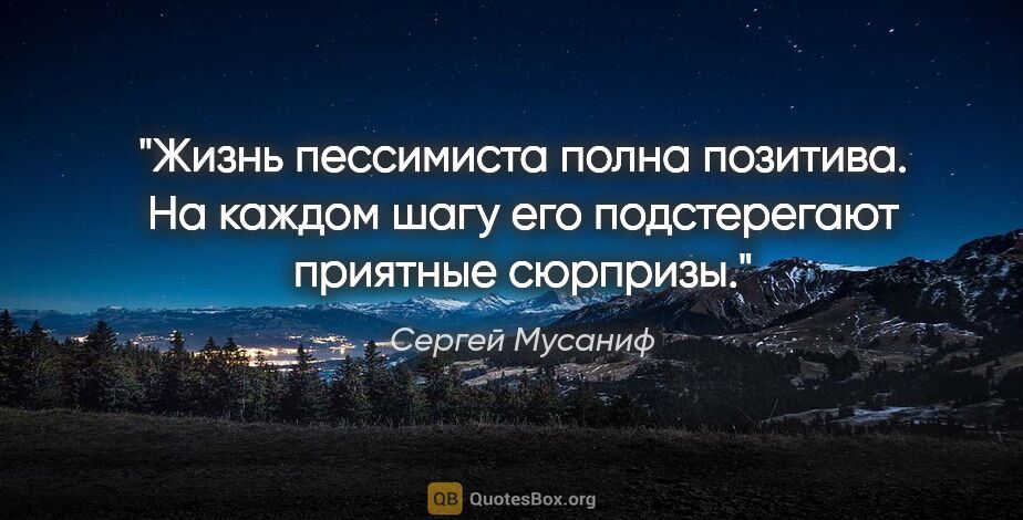 Сергей Мусаниф цитата: "Жизнь пессимиста полна позитива. На каждом шагу его..."