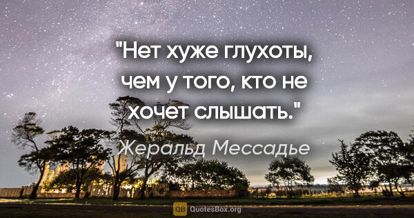 Жеральд Мессадье цитата: "Нет хуже глухоты, чем у того, кто не хочет слышать."