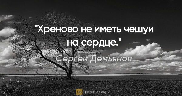 Сергей Демьянов цитата: "Хреново не иметь чешуи на сердце."