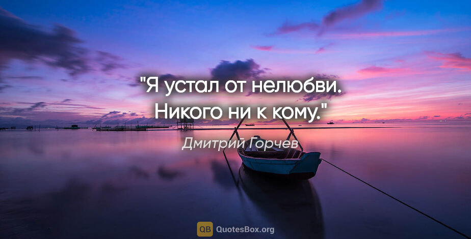Дмитрий Горчев цитата: "Я устал от нелюбви. Никого ни к кому."