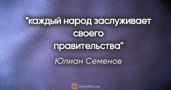 Юлиан Семенов цитата: "каждый народ заслуживает своего правительства"