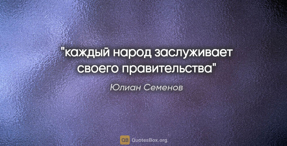Юлиан Семенов цитата: "каждый народ заслуживает своего правительства"