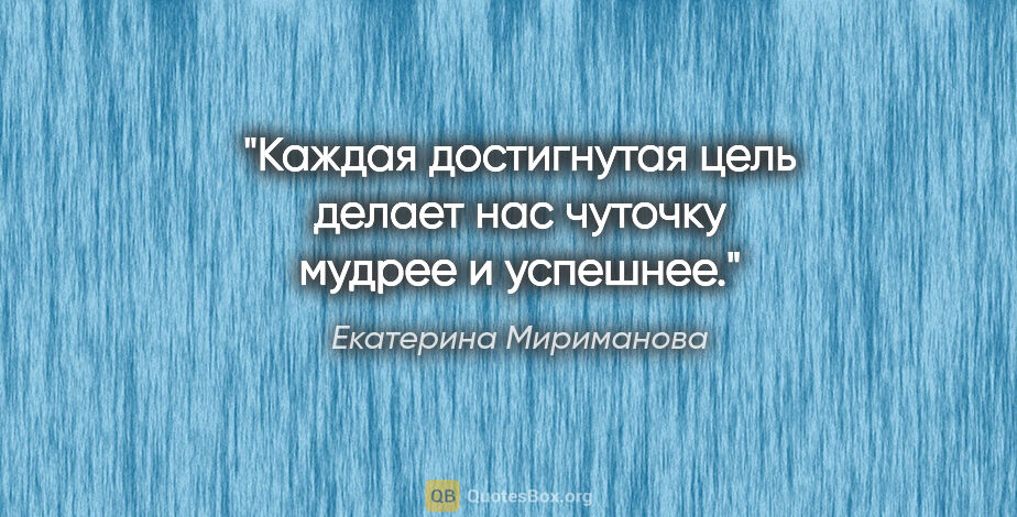 Екатерина Мириманова цитата: "Каждая достигнутая цель делает нас чуточку мудрее и успешнее."