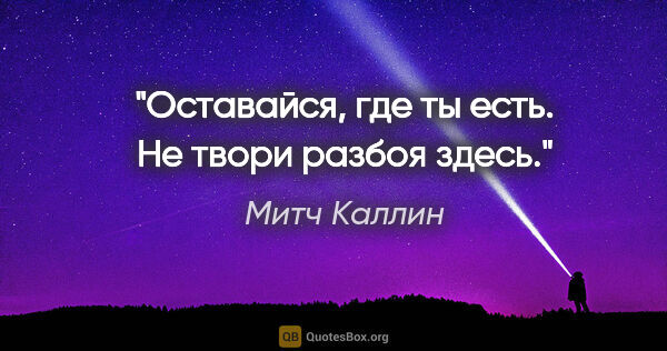 Митч Каллин цитата: "Оставайся, где ты есть.

Не твори разбоя здесь."