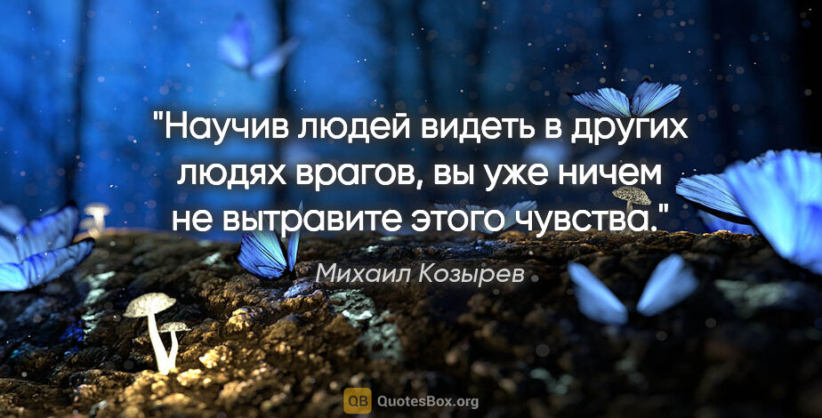 Михаил Козырев цитата: "Научив людей видеть в других людях врагов, вы уже ничем не..."