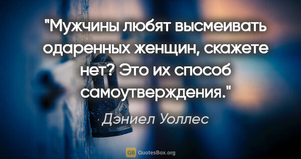 Дэниел Уоллес цитата: "Мужчины любят высмеивать одаренных женщин, скажете нет? Это их..."