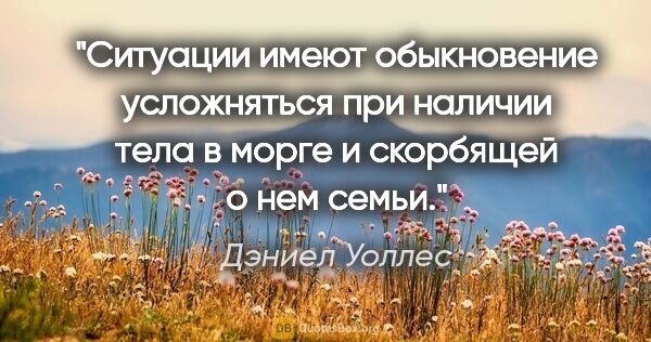 Дэниел Уоллес цитата: "Ситуации имеют обыкновение усложняться при наличии тела в..."