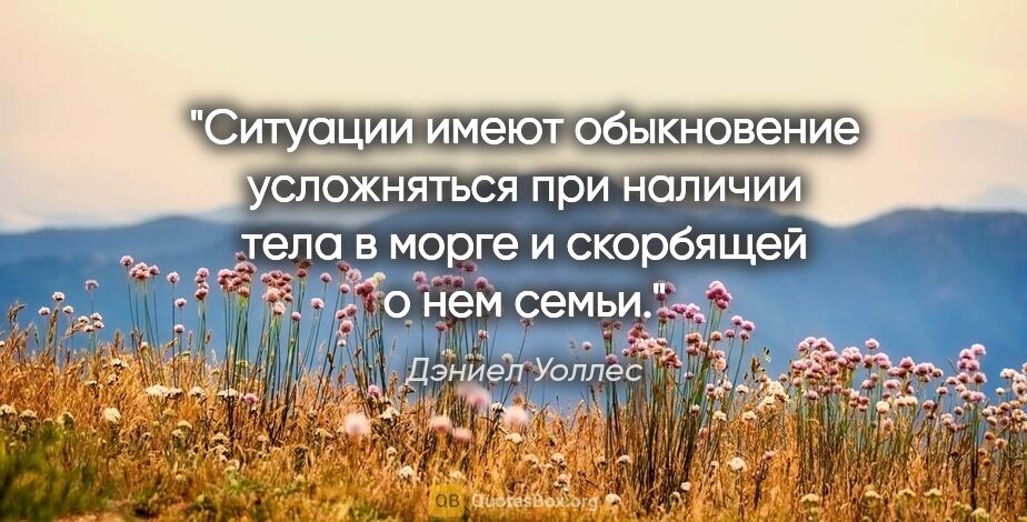 Дэниел Уоллес цитата: "Ситуации имеют обыкновение усложняться при наличии тела в..."