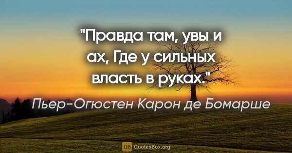 Пьер-Огюстен Карон де Бомарше цитата: "Правда там, увы и ах,

Где у сильных власть в руках."