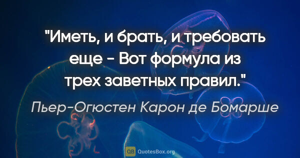 Пьер-Огюстен Карон де Бомарше цитата: "Иметь, и брать, и требовать еще -

Вот формула из трех..."