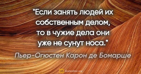 Пьер-Огюстен Карон де Бомарше цитата: "Если занять людей их собственным делом, то в чужие дела они..."