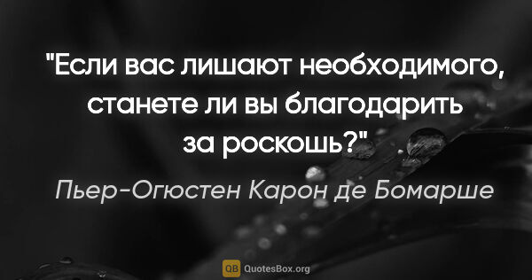 Пьер-Огюстен Карон де Бомарше цитата: "Если вас лишают необходимого, станете ли вы благодарить за..."