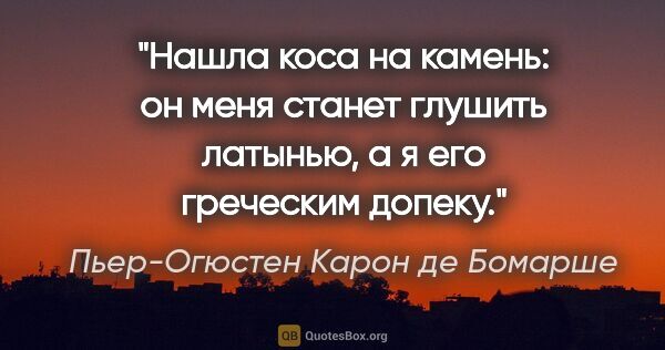 Пьер-Огюстен Карон де Бомарше цитата: "Нашла коса на камень: он меня станет глушить латынью, а я его..."