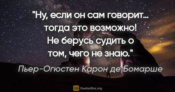 Пьер-Огюстен Карон де Бомарше цитата: "Ну, если он сам говорит… тогда это возможно! Не берусь судить..."