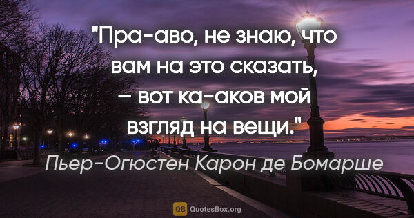 Пьер-Огюстен Карон де Бомарше цитата: "Пра-аво, не знаю, что вам на это сказать, – вот ка-аков мой..."