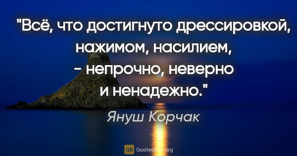 Януш Корчак цитата: "Всё, что достигнуто дрессировкой, нажимом, насилием, -..."