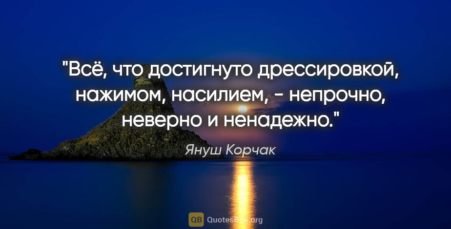 Януш Корчак цитата: "Всё, что достигнуто дрессировкой, нажимом, насилием, -..."