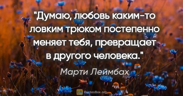 Марти Леймбах цитата: "Думаю, любовь каким-то ловким трюком постепенно меняет тебя,..."