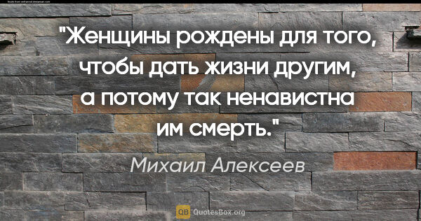 Михаил Алексеев цитата: "Женщины рождены для того, чтобы дать жизни другим, а потому..."