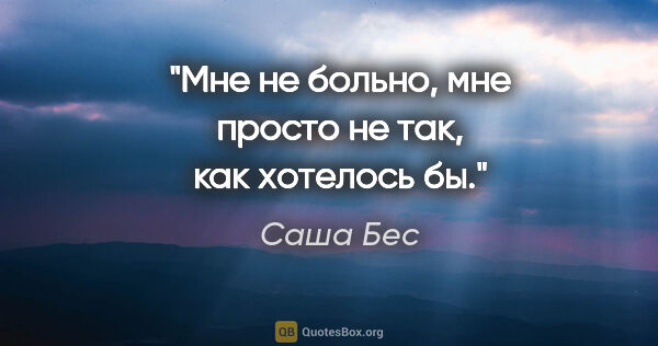 Саша Бес цитата: "Мне не больно, мне просто не так, как хотелось бы."