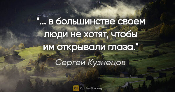 Сергей Кузнецов цитата: "... в большинстве своем люди не хотят, чтобы им открывали глаза."