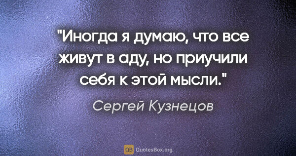 Сергей Кузнецов цитата: "Иногда я думаю, что все живут в аду, но приучили себя к этой..."