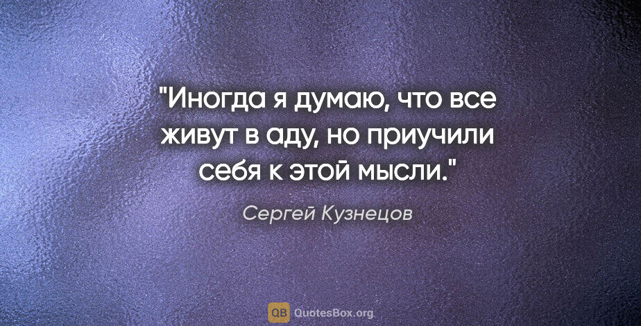 Сергей Кузнецов цитата: "Иногда я думаю, что все живут в аду, но приучили себя к этой..."