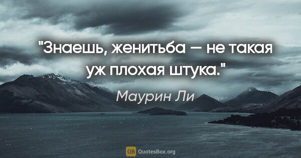 Маурин Ли цитата: "Знаешь, женитьба — не такая уж плохая штука."