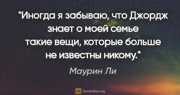 Маурин Ли цитата: "Иногда я забываю, что Джордж знает о моей семье такие вещи,..."