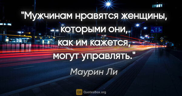 Маурин Ли цитата: "Мужчинам нравятся женщины, которыми они, как им кажется, могут..."