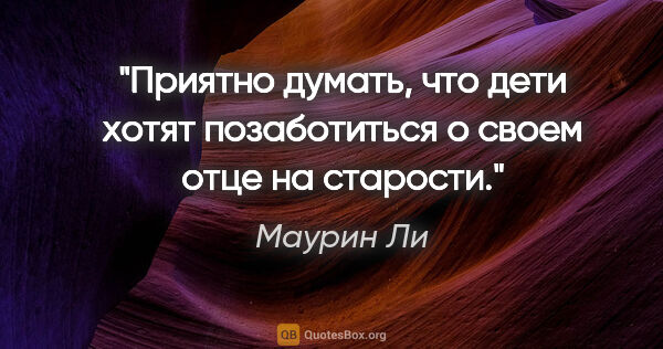 Маурин Ли цитата: "Приятно думать, что дети хотят позаботиться о своем отце на..."