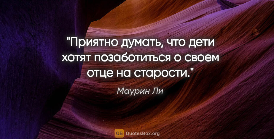 Маурин Ли цитата: "Приятно думать, что дети хотят позаботиться о своем отце на..."