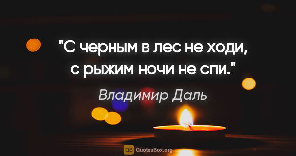 Владимир Даль цитата: "С черным в лес не ходи, с рыжим ночи не спи."