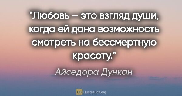 Айседора Дункан цитата: "Любовь – это взгляд души, когда ей дана возможность смотреть..."